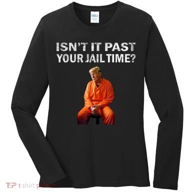 Isn’T It Past Your Jail Time Trump Women's Long Sleeve Shirt