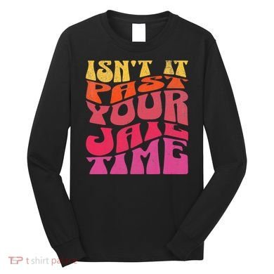 Isn’T It Past Your Jail Time Long Sleeve Shirt