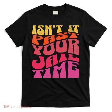 Isn’T It Past Your Jail Time T-Shirt