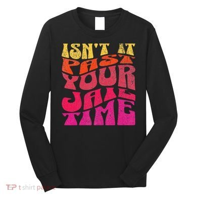 Isn’T It Past Your Jail Time Long Sleeve Shirt