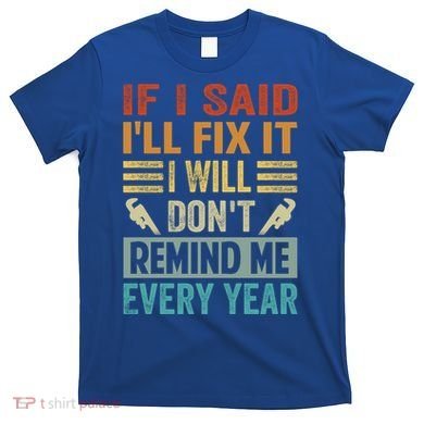 If I Said I'll Fix It Cool Gift I Will Cool Gift Don't Remind Me Every Year Gift T-Shirt
