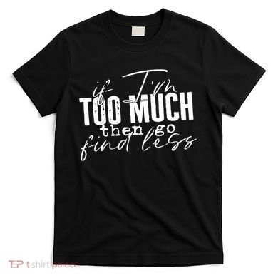 If I'm Too Much Then Go Find Less T-Shirt
