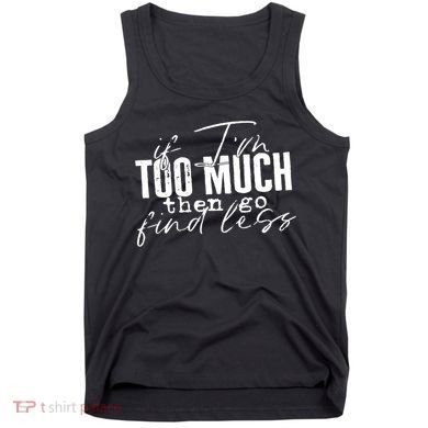 If I'm Too Much Then Go Find Less Tank Top