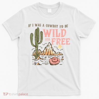 If I Was A Cowboy Wild And Free T-Shirt