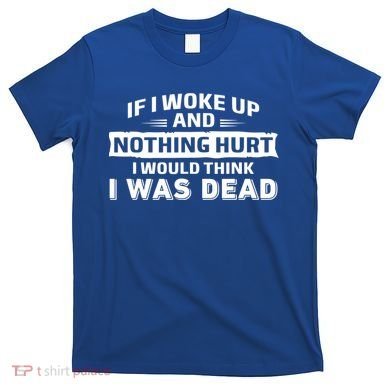 If I Woke Up And Nothing Hurt I Was Dead T-Shirt
