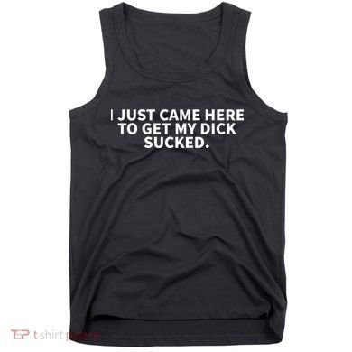 I Just Came Here To Get My Dick Sucked Funny Saying Tank Top