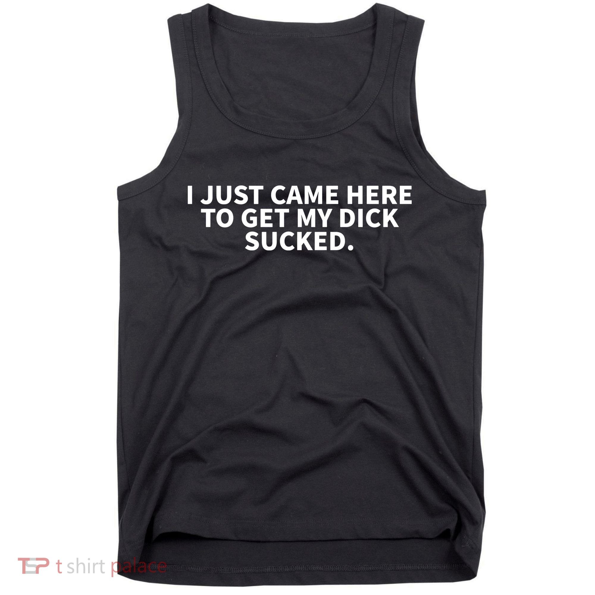 I Just Came Here To Get My Dick Sucked Funny Saying Tank Top