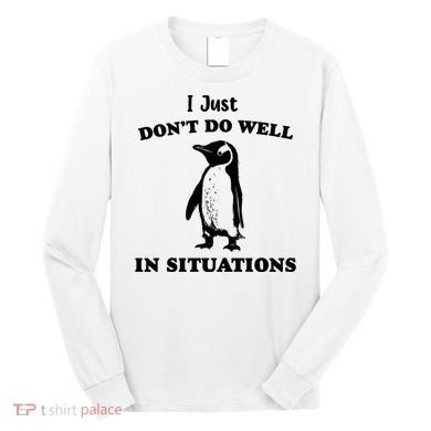I Just Dont Do Well In Situations Funny Penguin Long Sleeve Shirt