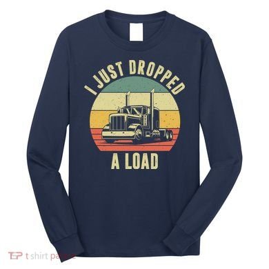 I Just Dropped A Load Truck Driver Long Sleeve Shirt