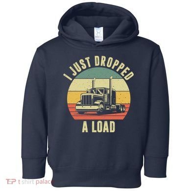 I Just Dropped A Load Truck Driver Toddler Hoodie