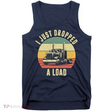 I Just Dropped A Load Truck Driver Tank Top