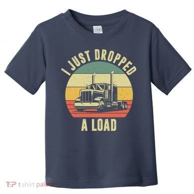 I Just Dropped A Load Truck Driver Toddler T-Shirt