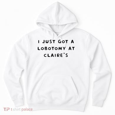I Just Got A Lobotomy At Claire's Funny Hoodie