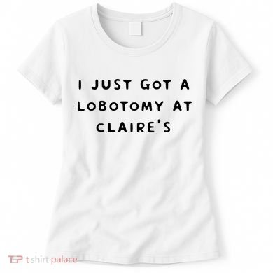 I Just Got A Lobotomy At Claire's Funny Women's T-Shirt