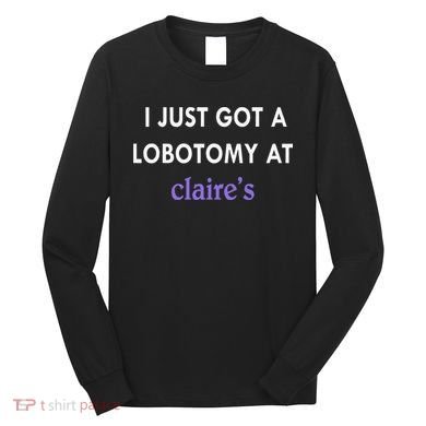 I Just Got A Lobotomy At Long Sleeve Shirt