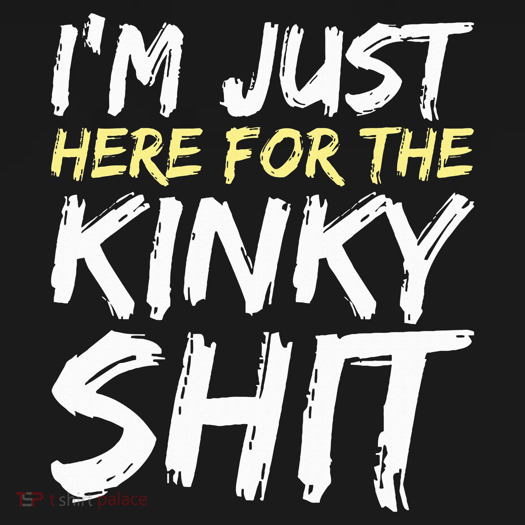 IM Just Here For The Kinky Shit Bdsm Gang Bang Sexy Feet T-Shirt