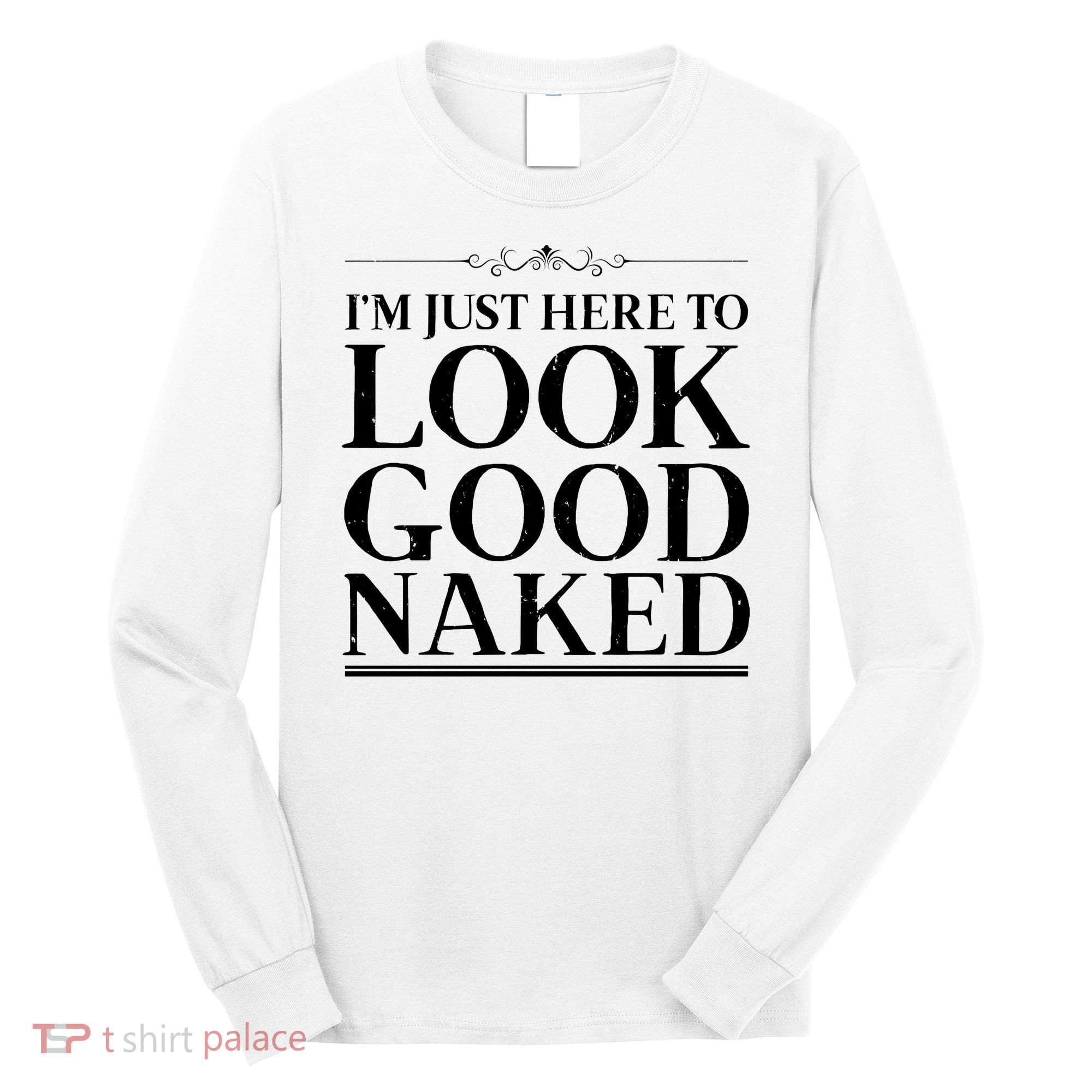 I'm Just Here To Look Good Naked Funny Humor Long Sleeve Shirt