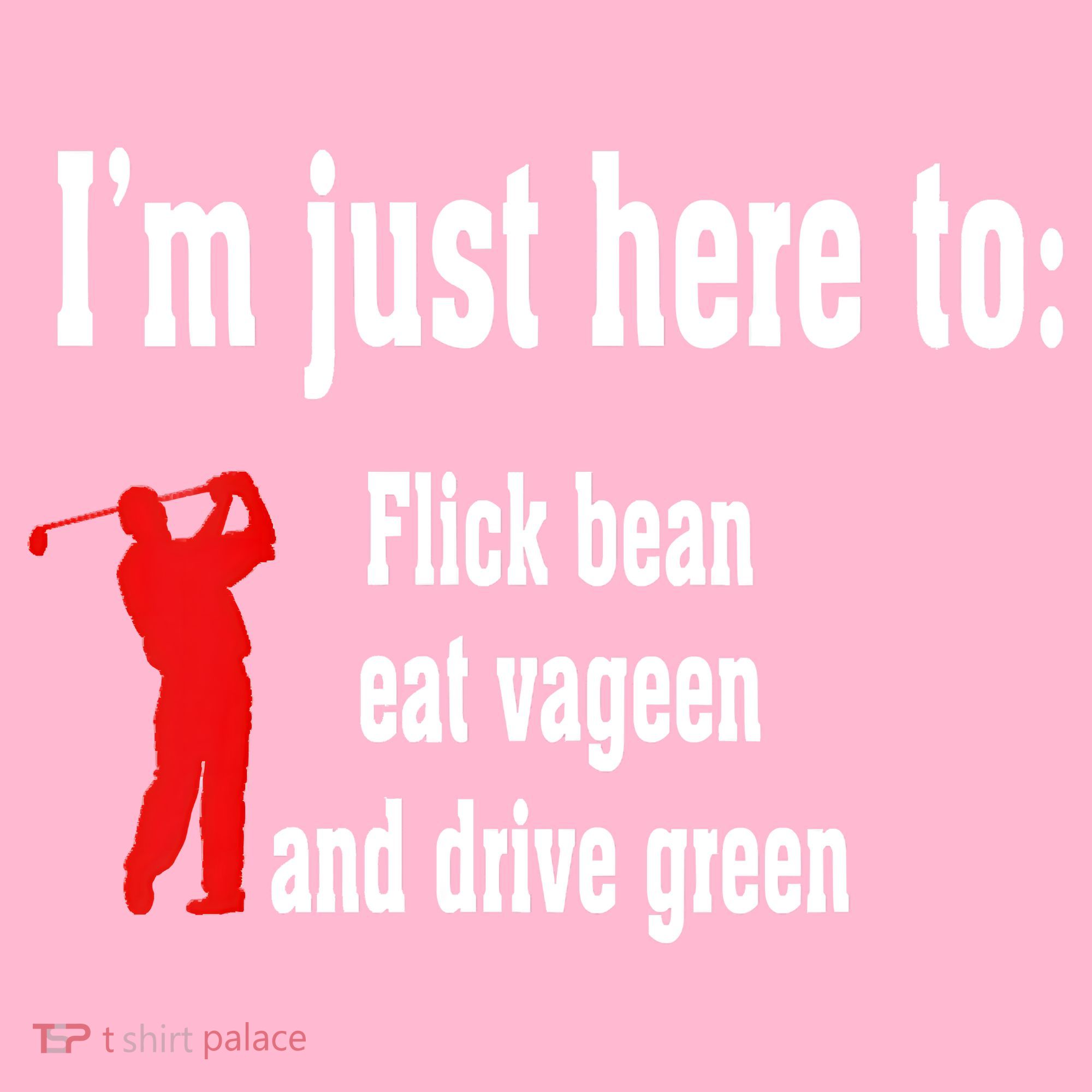I'm Just Here To Flick Bean Eat Vageen And Drive Green T-Shirt