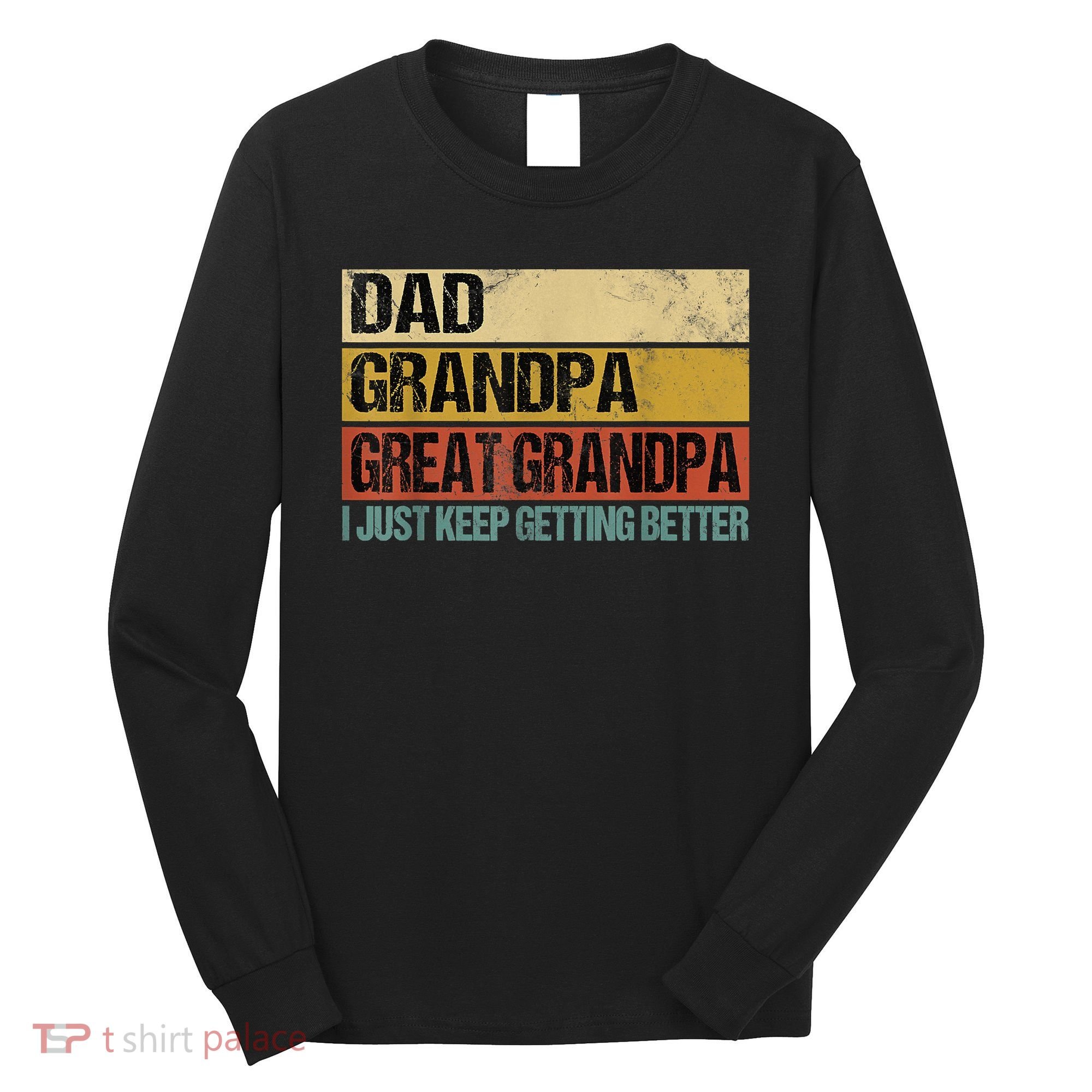 I Just Keep Getting Better Dad Grandpa Great Grandpa Long Sleeve Shirt