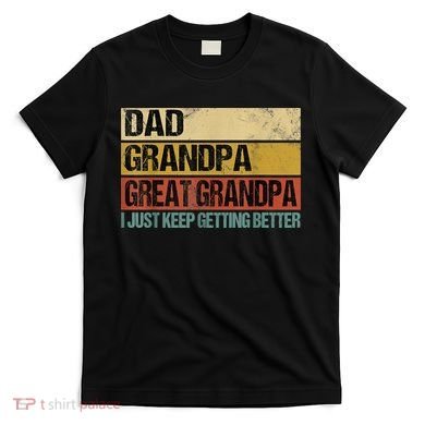 I Just Keep Getting Better Dad Grandpa Great Grandpa T-Shirt