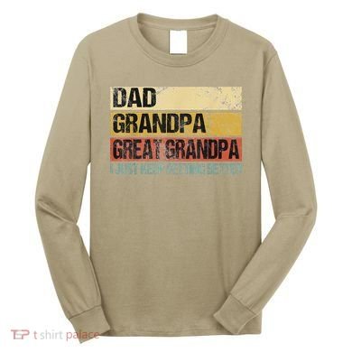 I Just Keep Getting Better Dad Grandpa Great Grandpa Long Sleeve Shirt