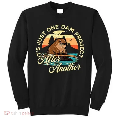 It’S Just One Dam Project After Another Funny Beaver Sweatshirt