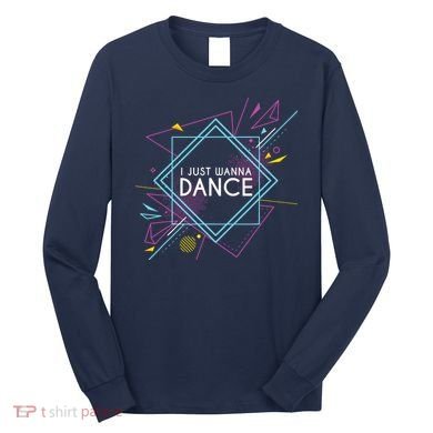 I Just Wanna Dance Long Sleeve Shirt