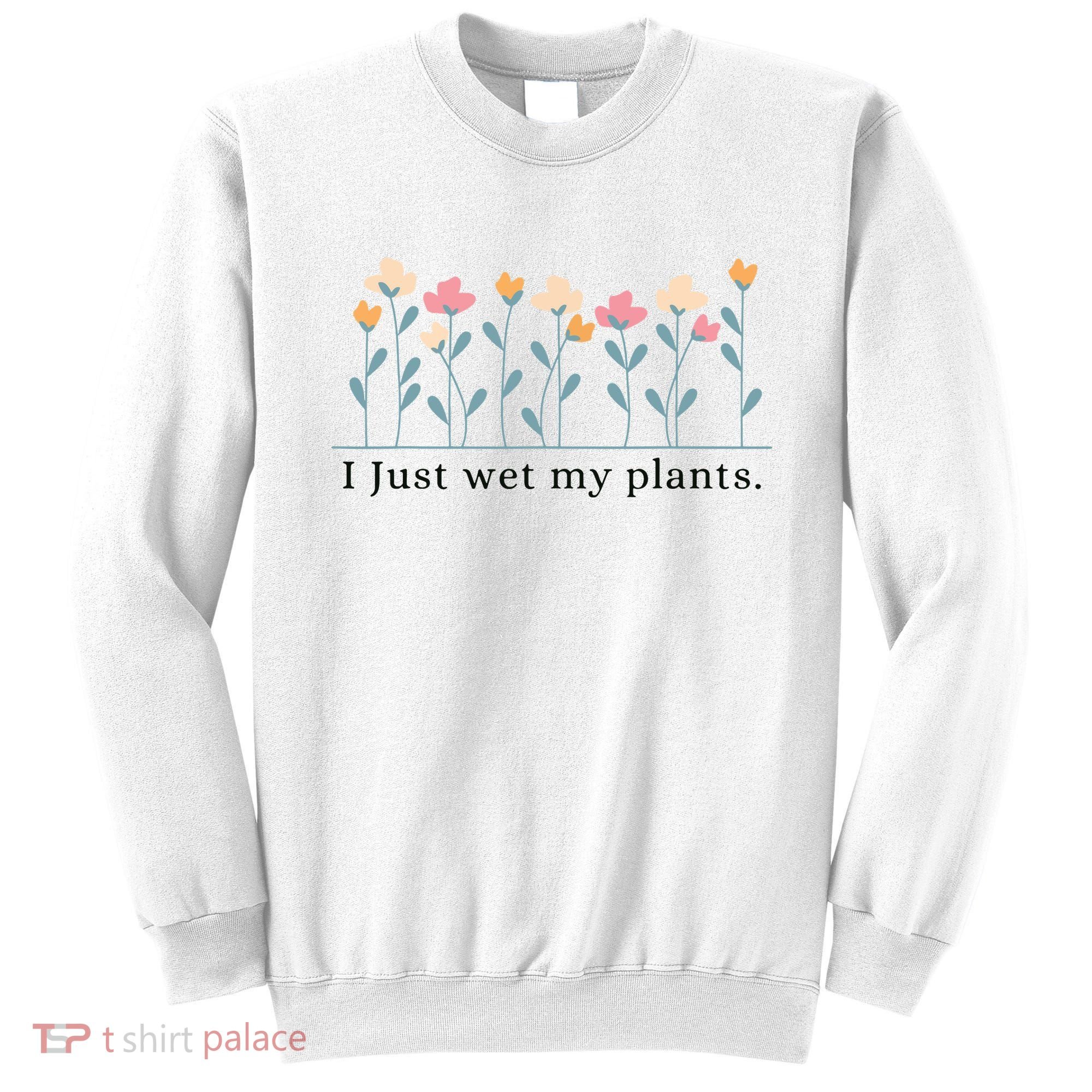 I Just Wet My Plants Funny Gardening Plant Lover Sweatshirt