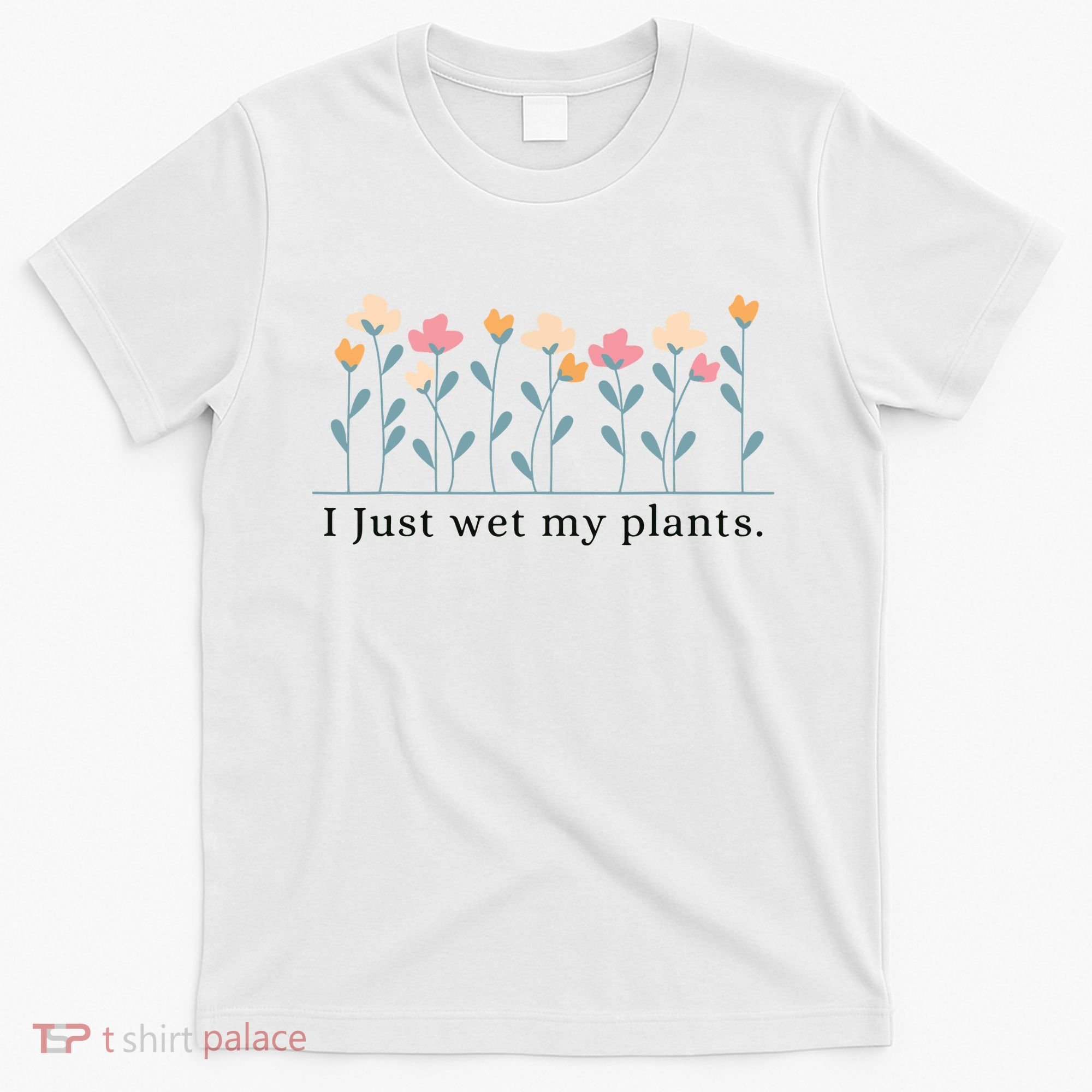 I Just Wet My Plants Funny Gardening Plant Lover T-Shirt