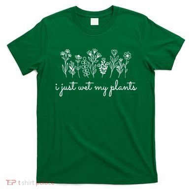 I Just Wet My Plants T-Shirt