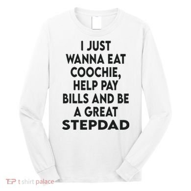 I Just Wanna Eat Coochie Help Pay Bill And Be A Great Stepdad Long Sleeve Shirt