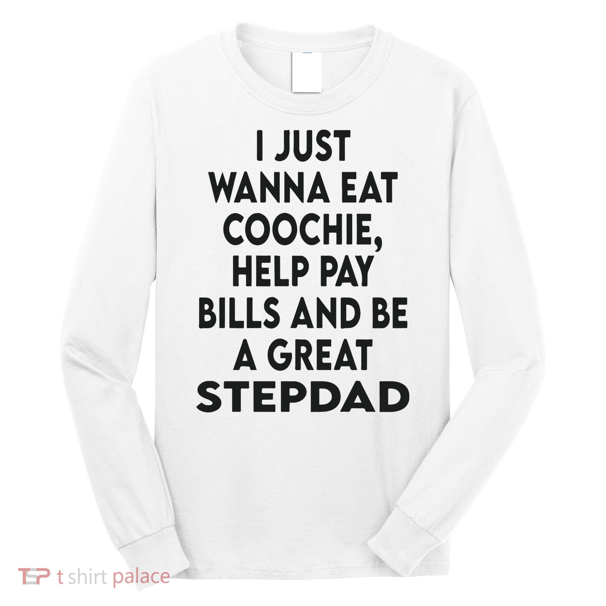 I Just Wanna Eat Coochie Help Pay Bill And Be A Great Stepdad Long Sleeve Shirt