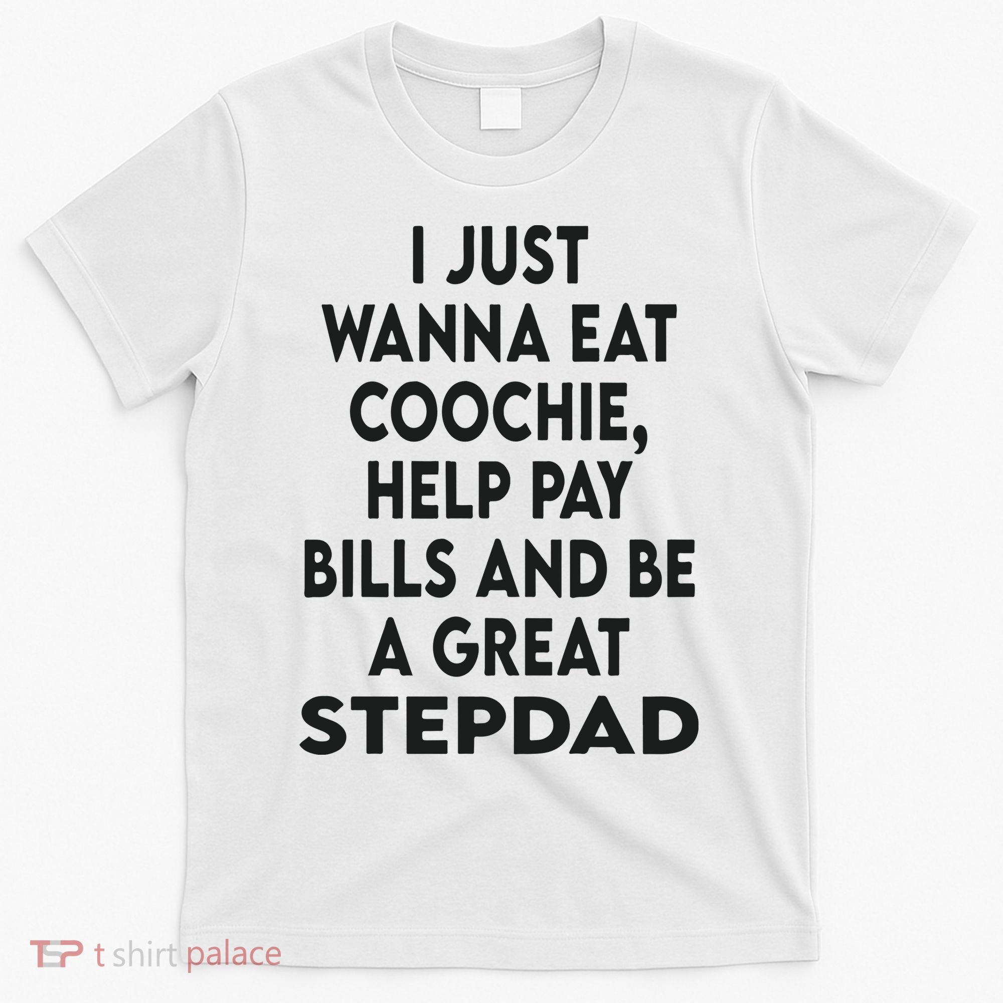 I Just Wanna Eat Coochie Help Pay Bill And Be A Great Stepdad T-Shirt