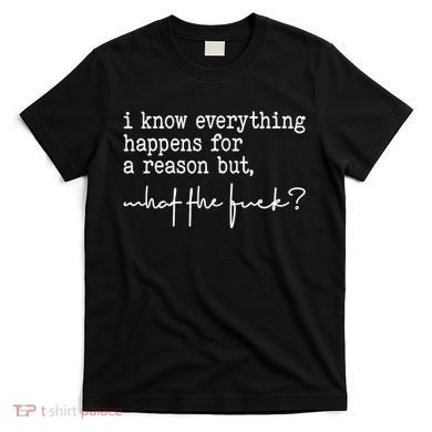 I Know Everything Happens For A Reason But What The Fuck T-Shirt