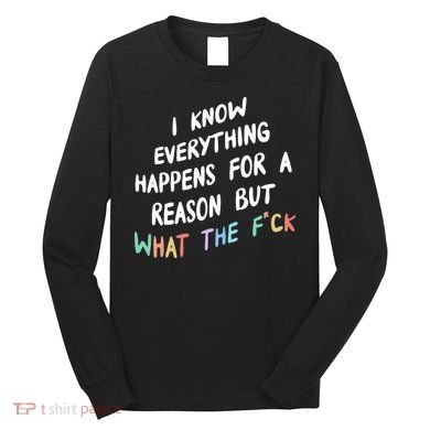 I Know Everything Happens For A Reason But Wtf Long Sleeve Shirt