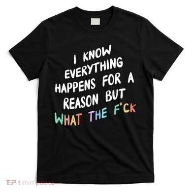 I Know Everything Happens For A Reason But Wtf T-Shirt