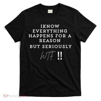 I Know Everything Happens For A Reason But Wtf Funny T-Shirt