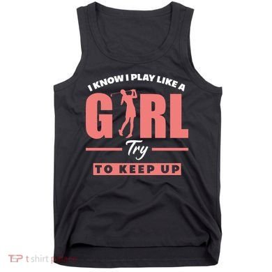 I Know I Play Like A Girl Try To Keep Up Golfing Lover Golf Tank Top