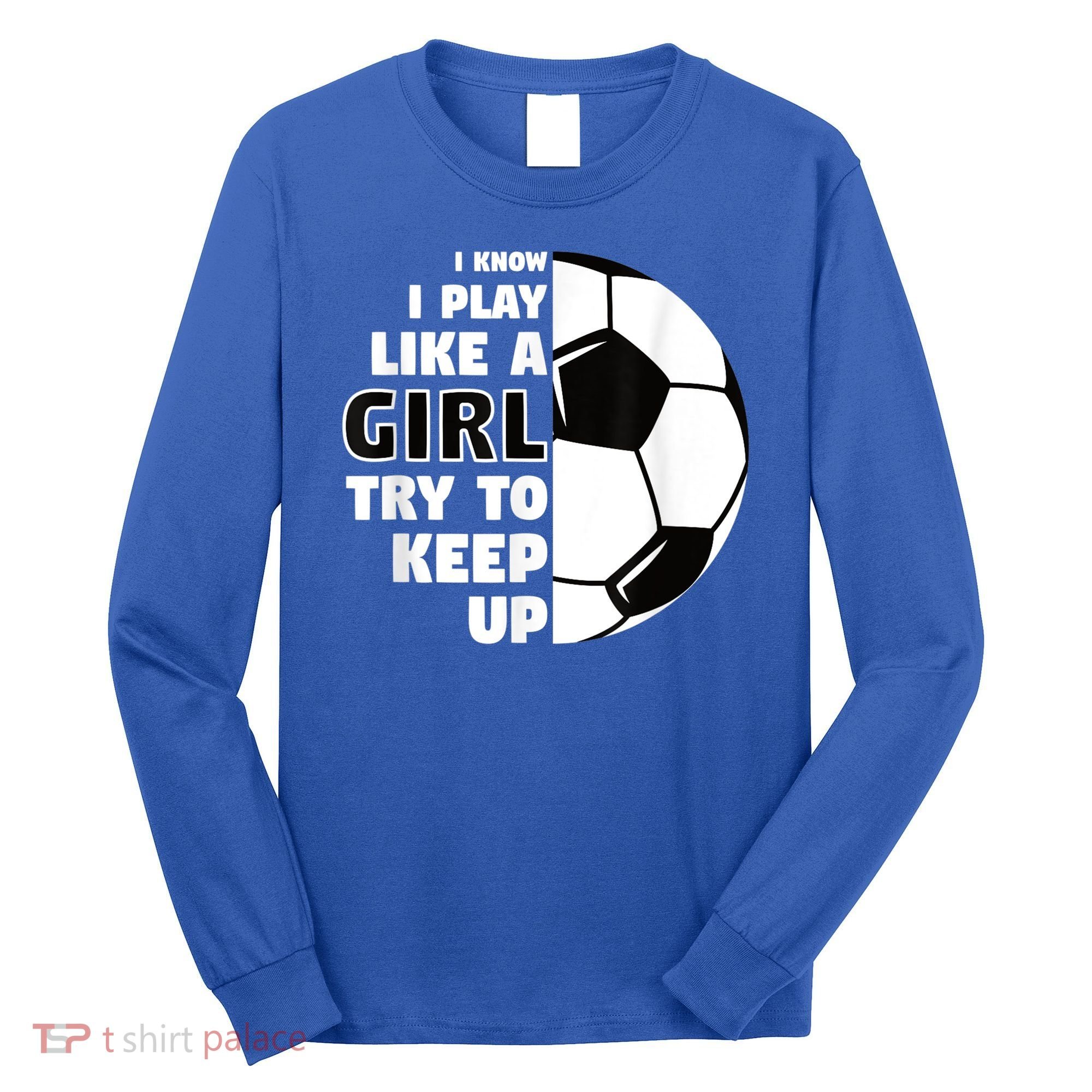 I Know I Play Like A Girl Try To Keep Up Soccer Great Gift Long Sleeve Shirt
