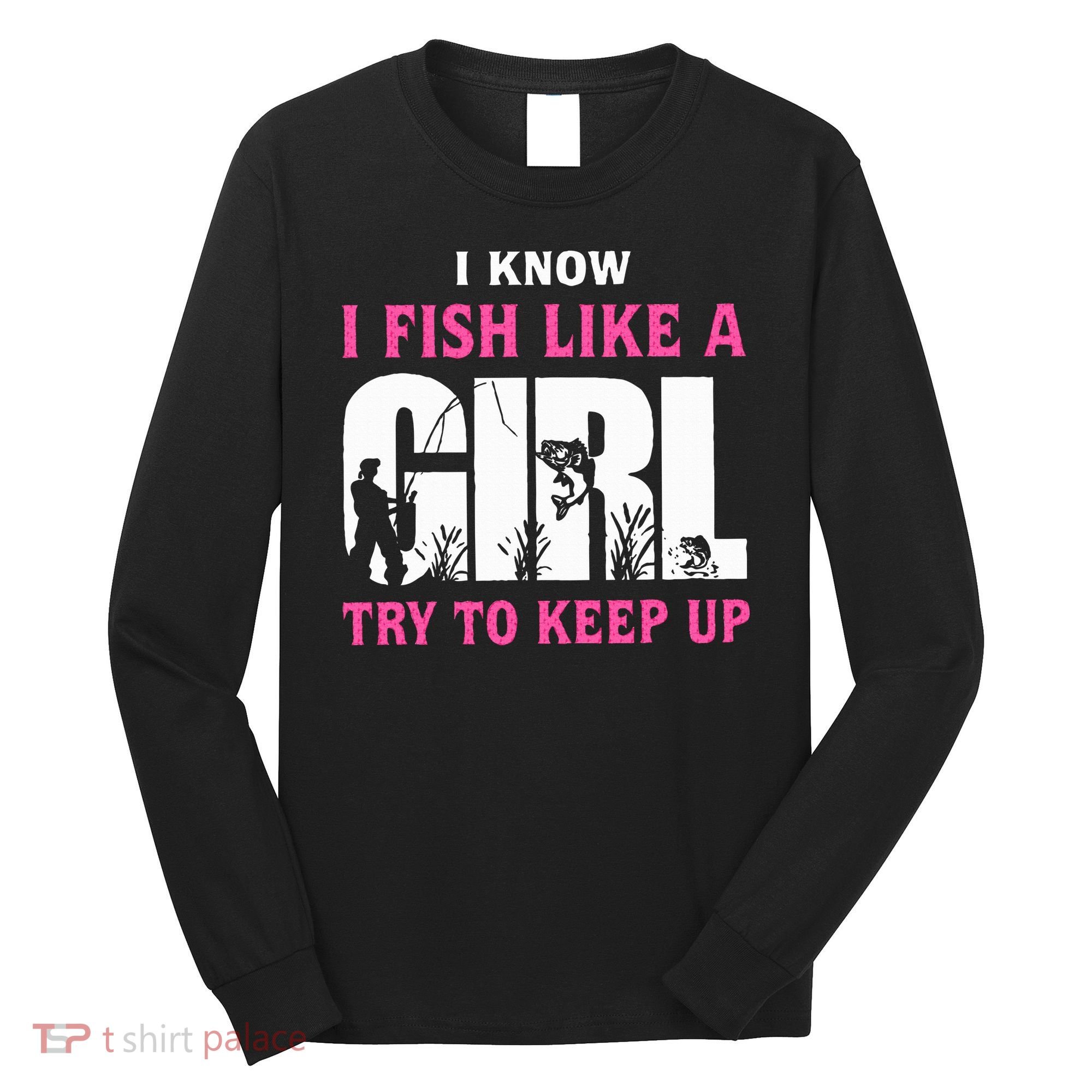 I Know I Fish Like A Girl Try To Keep Up Long Sleeve Shirt