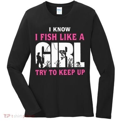 I Know I Fish Like A Girl Try To Keep Up Women's Long Sleeve Shirt