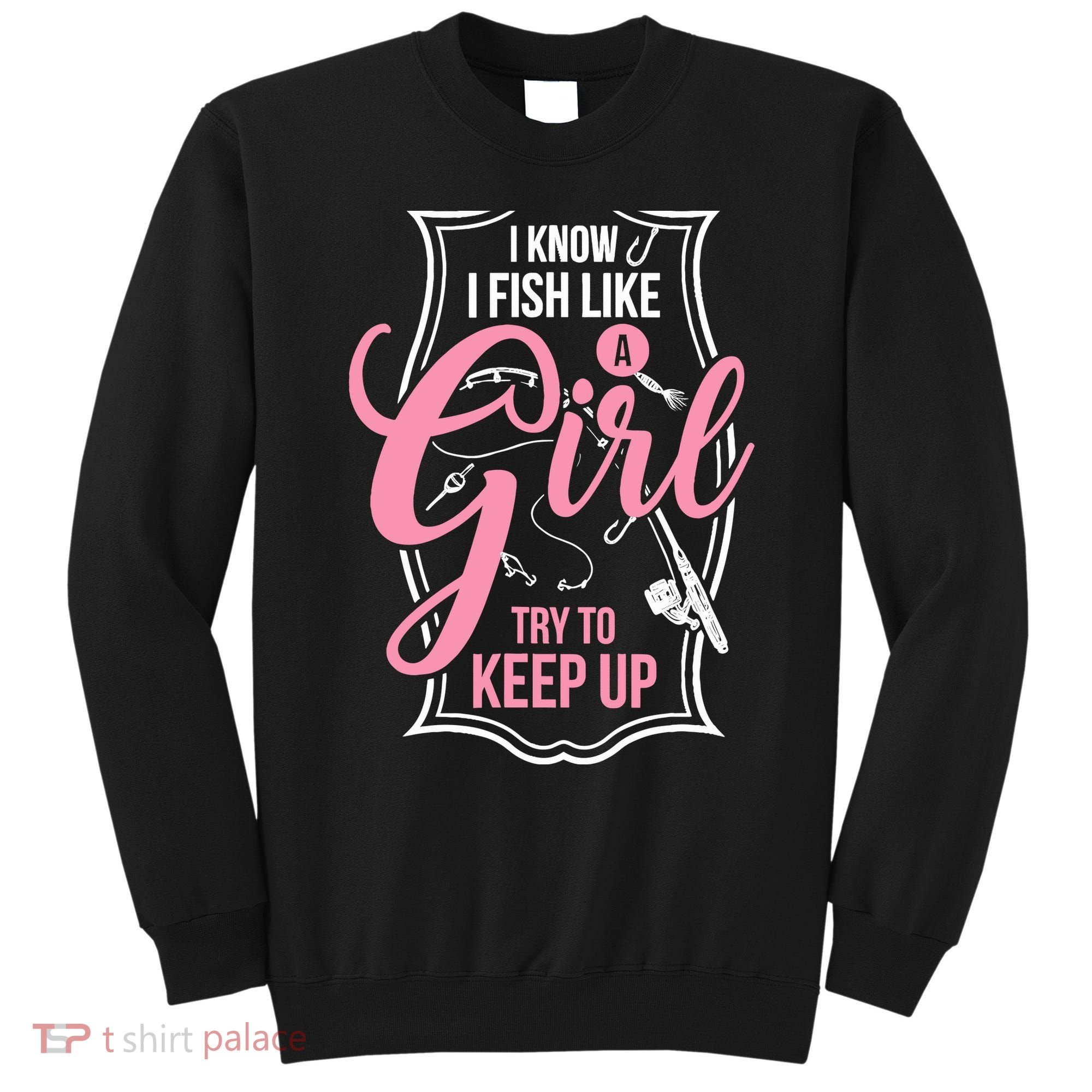 I Know I Fish Like A Girl Try To Keep Up Sweatshirt