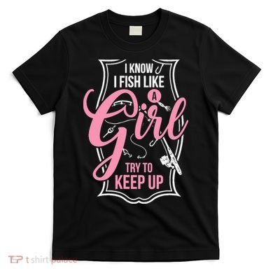 I Know I Fish Like A Girl Try To Keep Up T-Shirt