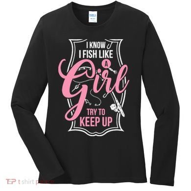 I Know I Fish Like A Girl Try To Keep Up Women's Long Sleeve Shirt