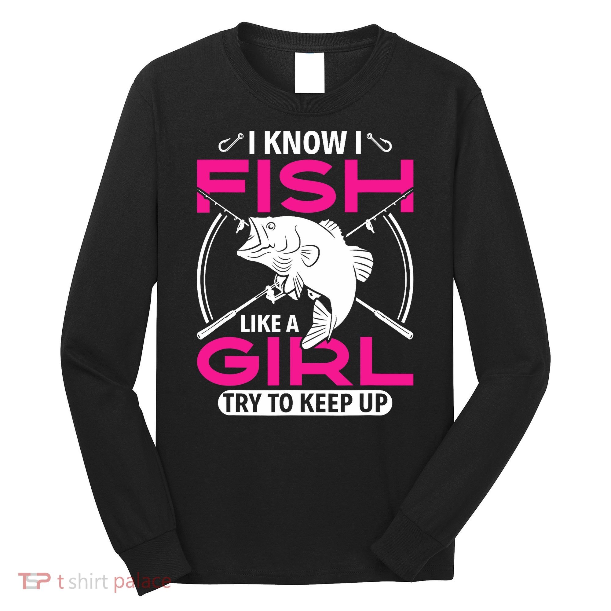 I know I fish like a girl try to keep up funny fishing Long Sleeve Shirt