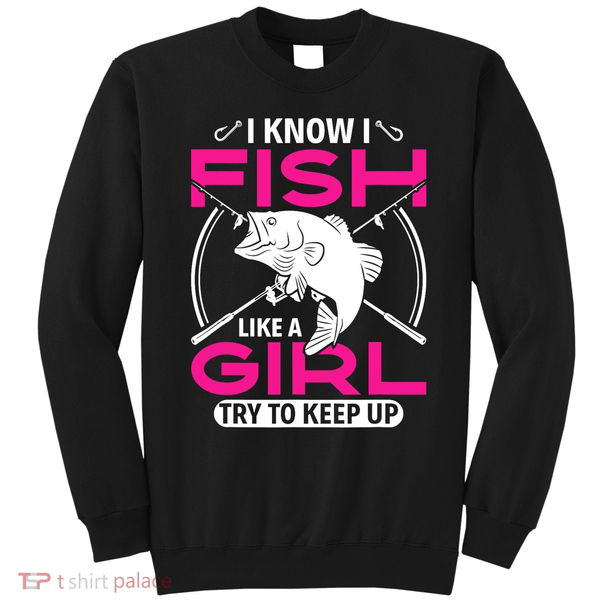 I know I fish like a girl try to keep up funny fishing Sweatshirt