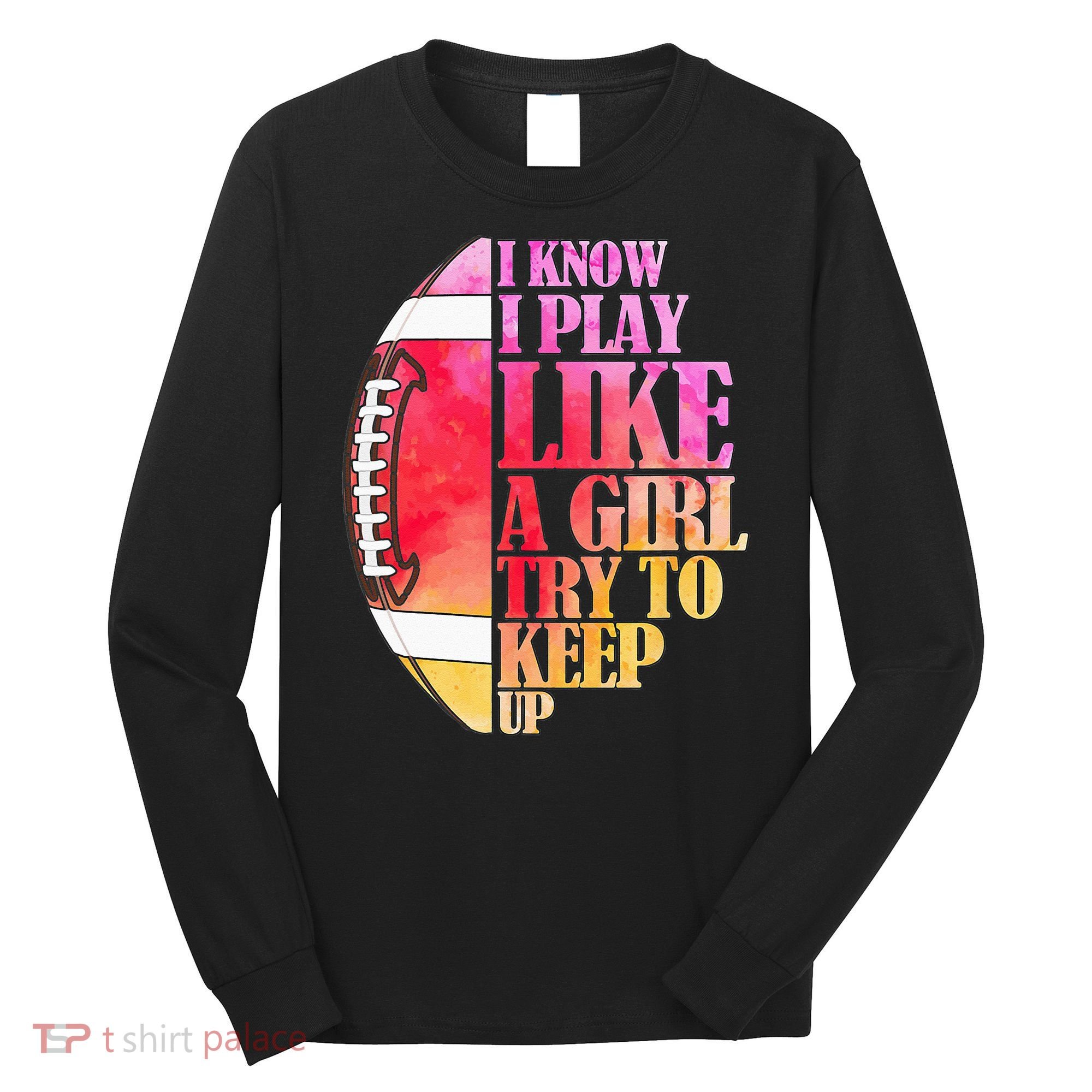 I Know I Play Like A Girl Try To Keep Up Football Game Day Long Sleeve Shirt