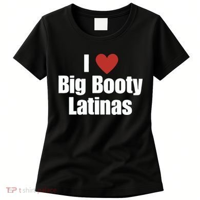I Love Big Booty Latinas I Heart Big Booty Latinas Women's T-Shirt
