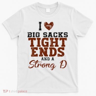 I Love Big Sacks Tight Ends And A Strong D T-Shirt