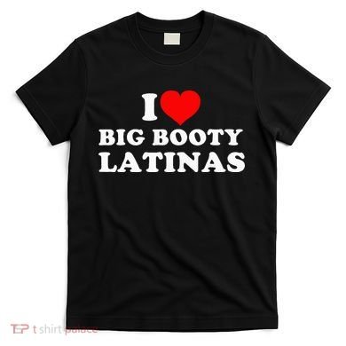 I Love Big Booty Latinas T-Shirt